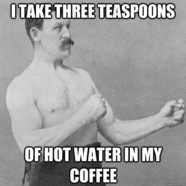 i take three teaspoons of hot water in my coffee  overly manly man