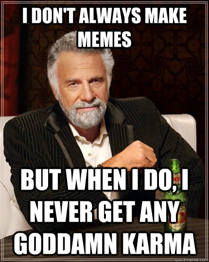 I don't always make memes but when I do, i never get any goddamn karma  The Most Interesting Man In The World