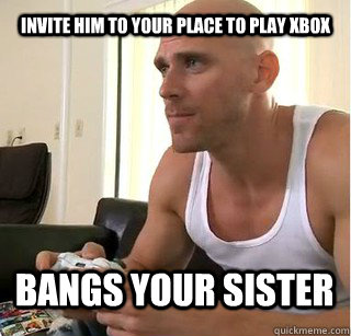 Invite him to your place to play Xbox bangs your sister  