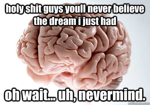 holy shit guys youll never believe the dream i just had oh wait... uh, nevermind.   Scumbag Brain