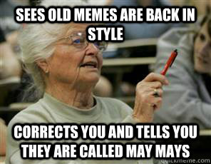 Sees old memes are back in style corrects you and tells you they are called may mays  Senior College Student