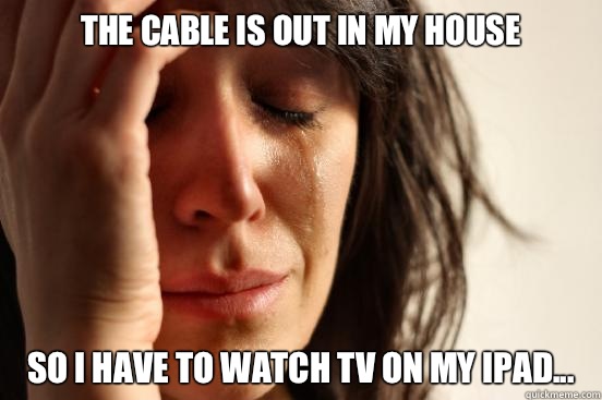 The cable is out in my house So I have to watch tv on my iPad...  First World Problems