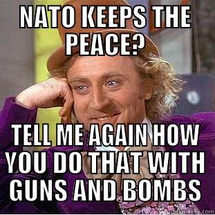 NATO KEEPS THE PEACE? TELL ME AGAIN HOW YOU DO THAT WITH GUNS AND BOMBS Condescending Wonka