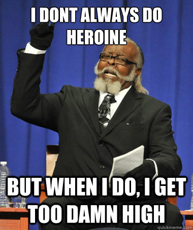 i dont always do heroine but when i do, i get too damn high  The Rent Is Too Damn High
