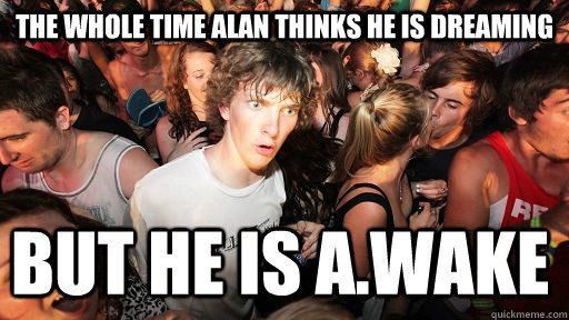 the whole time alan thinks he is dreaming but he is a.wake  Sudden Clarity Clarence