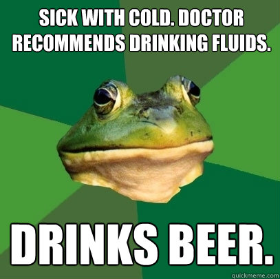 Sick with cold. doctor recommends drinking fluids. Drinks Beer.  Foul Bachelor Frog