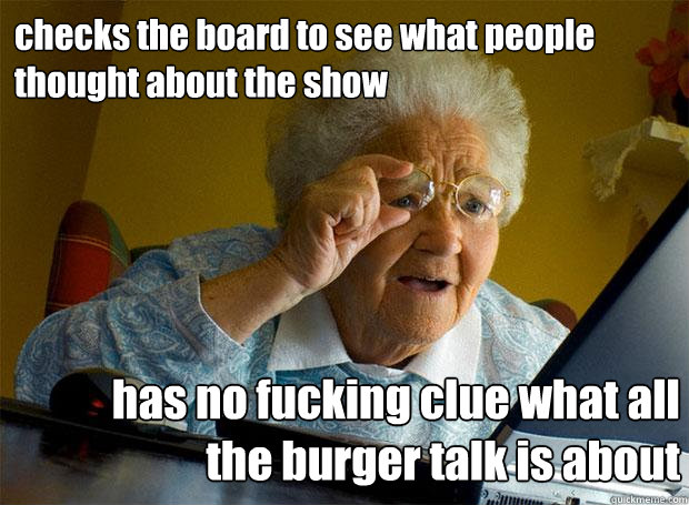 checks the board to see what people thought about the show has no fucking clue what all the burger talk is about  Grandma finds the Internet