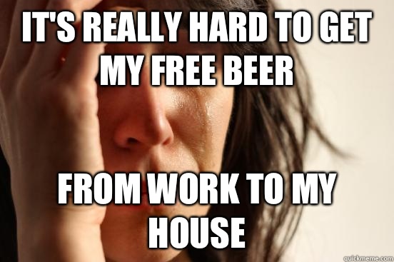 It's really hard to get my free beer from work to my house  First World Problems