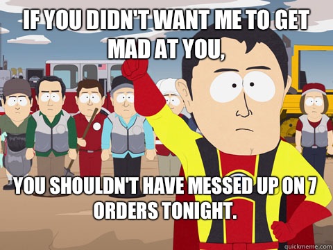 if you didn't want me to get mad at you, you shouldn't have messed up on 7 orders tonight.   Captain Hindsight