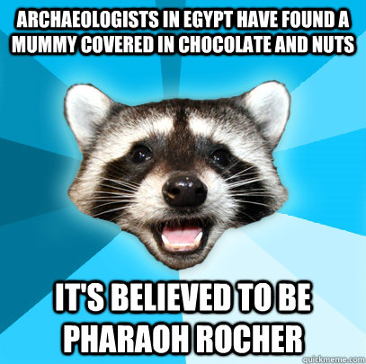 ARCHAEOLOGISTS IN EGYPT HAVE FOUND A MUMMY COVERED IN CHOCOLATE AND NUTS IT'S BELIEVED TO BE PHARAOH ROCHER - ARCHAEOLOGISTS IN EGYPT HAVE FOUND A MUMMY COVERED IN CHOCOLATE AND NUTS IT'S BELIEVED TO BE PHARAOH ROCHER  Lame Pun Coon