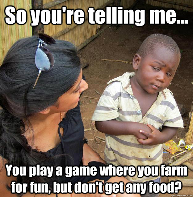 So you're telling me... You play a game where you farm for fun, but don't get any food?  3rd World Skeptical Child