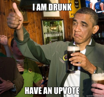 I am drunk have an upvote  Upvote Obama
