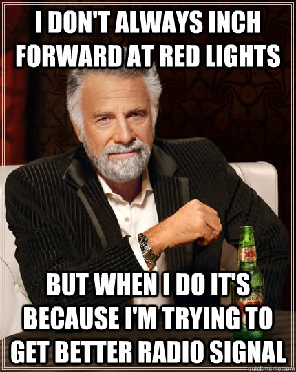 I don't always inch forward at Red lights but when I do it's because I'm trying to get better radio signal  The Most Interesting Man In The World