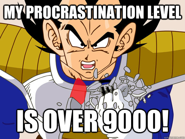 My procrastination level Is over 9000!  Over 9000