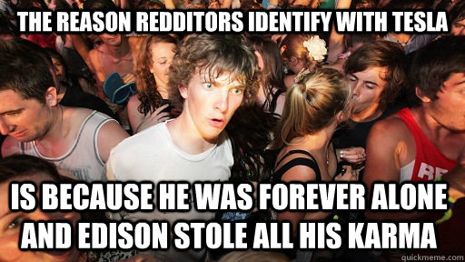 The reason redditors identify with Tesla is because he was forever alone and Edison stole all his karma - The reason redditors identify with Tesla is because he was forever alone and Edison stole all his karma  Sudden Clarity Clarence