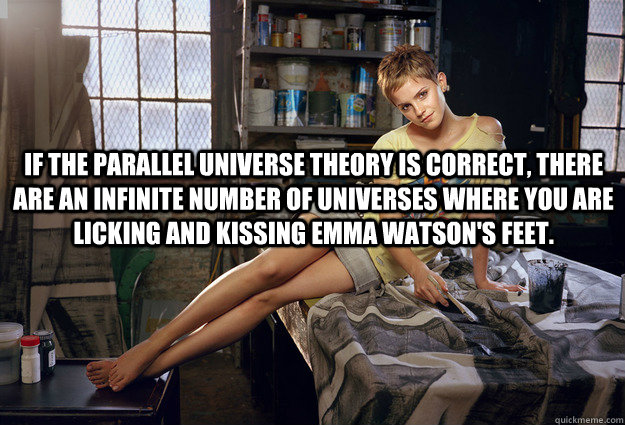 If the parallel universe theory is correct, there are an infinite number of universes where you are licking and kissing Emma Watson's feet.  - If the parallel universe theory is correct, there are an infinite number of universes where you are licking and kissing Emma Watson's feet.   Misc