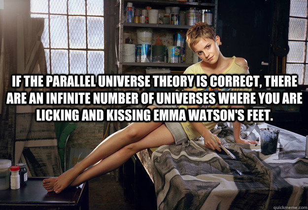 If the parallel universe theory is correct, there are an infinite number of universes where you are licking and kissing Emma Watson's feet.   