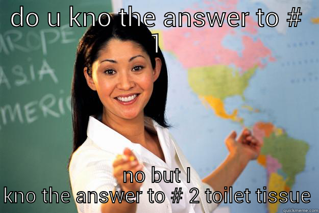 DO U KNO THE ANSWER TO # 1 NO BUT I KNO THE ANSWER TO # 2 TOILET TISSUE Unhelpful High School Teacher