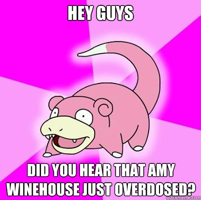 Hey Guys Did you hear that Amy Winehouse just overdosed?  Slowpoke