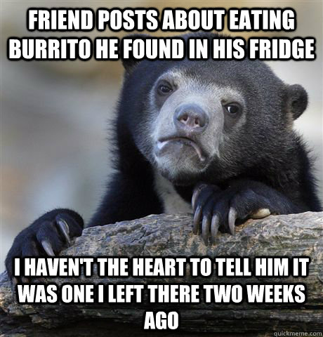 Friend posts about eating burrito he found in his fridge I haven't the heart to tell him it was one I left there two weeks ago - Friend posts about eating burrito he found in his fridge I haven't the heart to tell him it was one I left there two weeks ago  Confession Bear