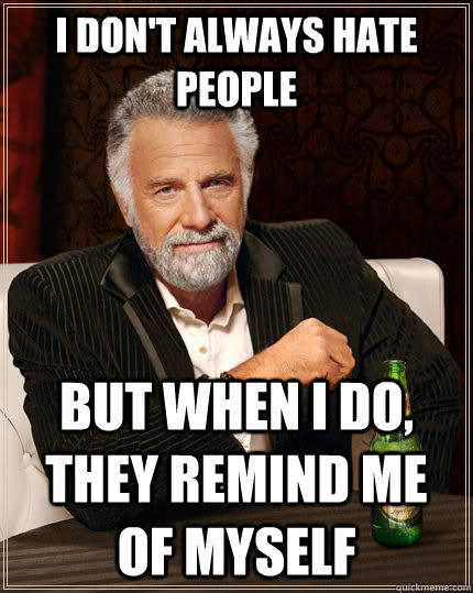 I don't always hate people but when I do, they remind me of myself  The Most Interesting Man In The World