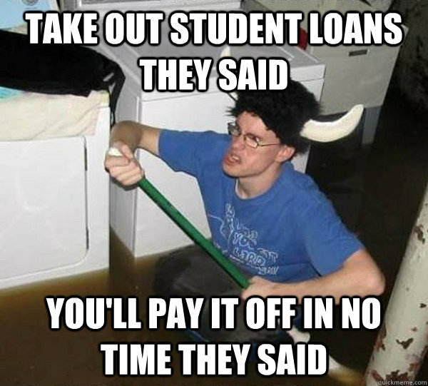 Take out student loans they said you'll pay it off in no time they said - Take out student loans they said you'll pay it off in no time they said  they said2