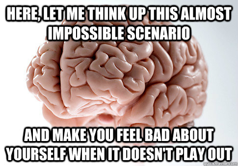 Here, let me think up this almost impossible scenario And make you feel bad about yourself when it doesn't play out - Here, let me think up this almost impossible scenario And make you feel bad about yourself when it doesn't play out  Scumbag Brain