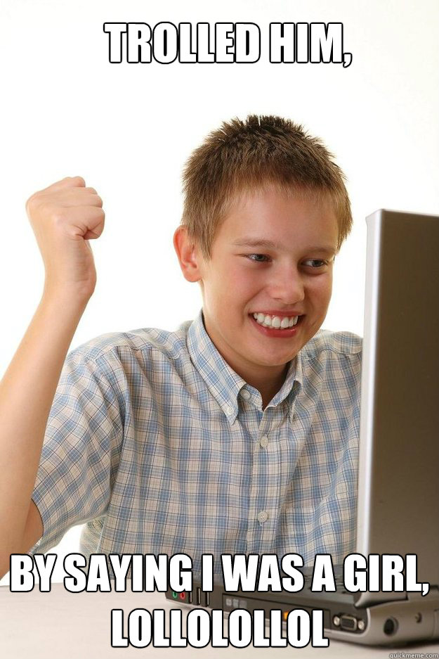 TROLLED HIM, BY SAYING I WAS A GIRL,
LOLLOLOLLOL  first time internet kid
