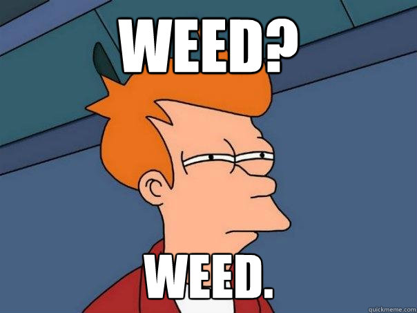 Weed? weed.  Futurama Fry