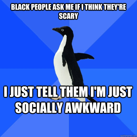 Black people ask me if I think they're scary I just tell them I'm just socially awkward  Socially Awkward Penguin