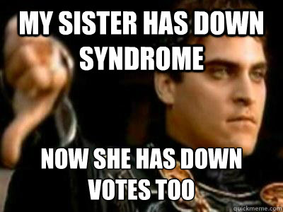 my sister has down syndrome Now she has down votes too  Downvoting Roman