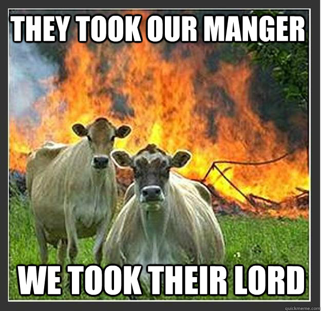 They took our manger We took their Lord  Evil cows