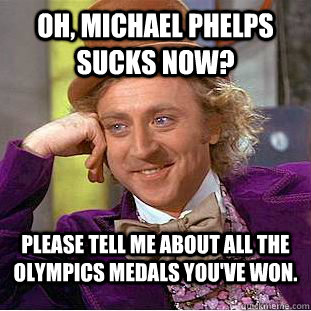 Oh, Michael Phelps sucks now? Please tell me about all the Olympics medals you've won.  Condescending Wonka