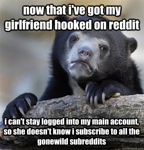 now that i've got my girlfriend hooked on reddit i can't stay logged into my main account, so she doesn't know i subscribe to all the gonewild subreddits  Confession Bear