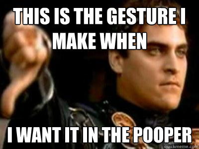 This is the gesture I make when I want it in the pooper  Downvoting Roman