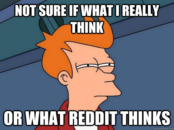 Not sure if what I really think Or what reddit thinks  Futurama Fry