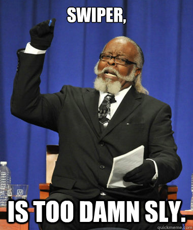 Swiper, is too damn sly.  The Rent Is Too Damn High