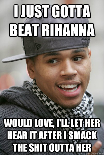 I just gotta beat Rihanna would love, i'll let her hear it after i smack the shit outta her  Scumbag Chris Brown