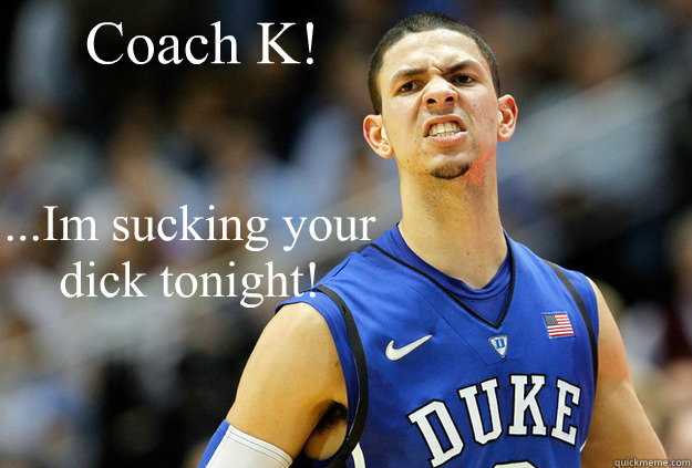Coach K! ...Im sucking your dick tonight!  