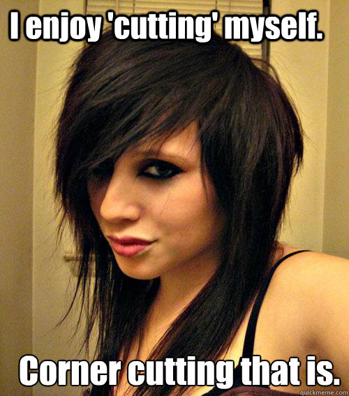 I enjoy 'cutting' myself.  Corner cutting that is.
 - I enjoy 'cutting' myself.  Corner cutting that is.
  Nice Emo Girl