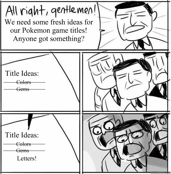 We need some fresh ideas for our Pokemon game titles! Anyone got something? Title Ideas: Title Ideas: Colors Colors Gems Gems Letters! ____________ ____________ ____________ ____________ - We need some fresh ideas for our Pokemon game titles! Anyone got something? Title Ideas: Title Ideas: Colors Colors Gems Gems Letters! ____________ ____________ ____________ ____________  Allright Gentlemen