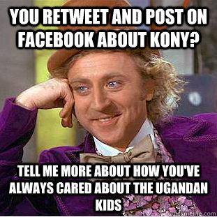 You retweet and post on facebook about Kony? Tell me more about how you've always cared about the Ugandan kids  Psychotic Willy Wonka