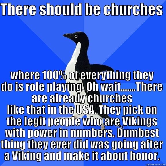 THERE SHOULD BE CHURCHES  WHERE 100% OF EVERYTHING THEY DO IS ROLE PLAYING. OH WAIT.......THERE ARE ALREADY CHURCHES LIKE THAT IN THE USA. THEY PICK ON THE LEGIT PEOPLE WHO ARE VIKINGS WITH POWER IN NUMBERS. DUMBEST THING THEY EVER DID WAS GOING AFTER A VIKING AND MAKE IT ABOUT HO Socially Awkward Penguin