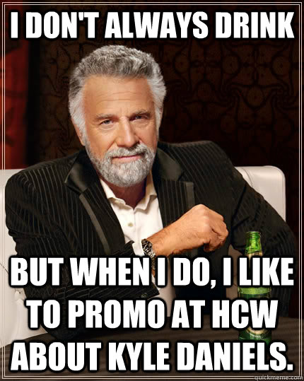 I don't always drink but when I do, I like to promo at HCW about Kyle Daniels.  The Most Interesting Man In The World