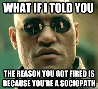 what if i told you the reason you got fired is because you're a sociopath  Matrix Morpheus