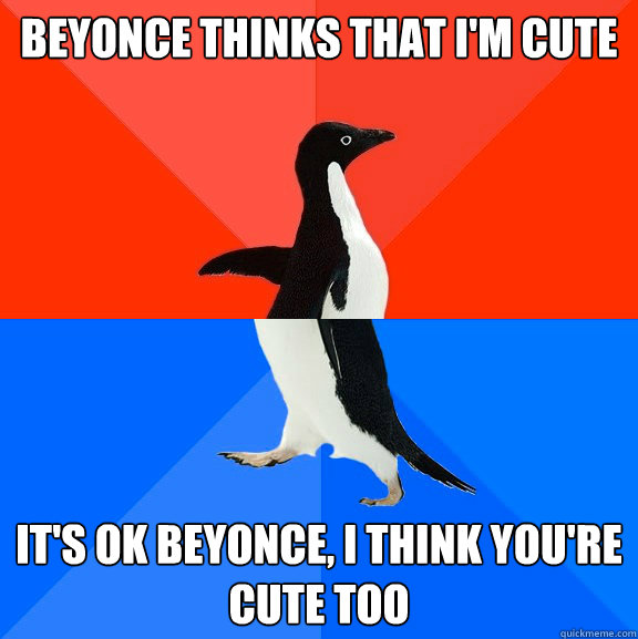 Beyonce thinks that I'm cute It's ok beyonce, I think you're cute too - Beyonce thinks that I'm cute It's ok beyonce, I think you're cute too  Socially Awesome Awkward Penguin