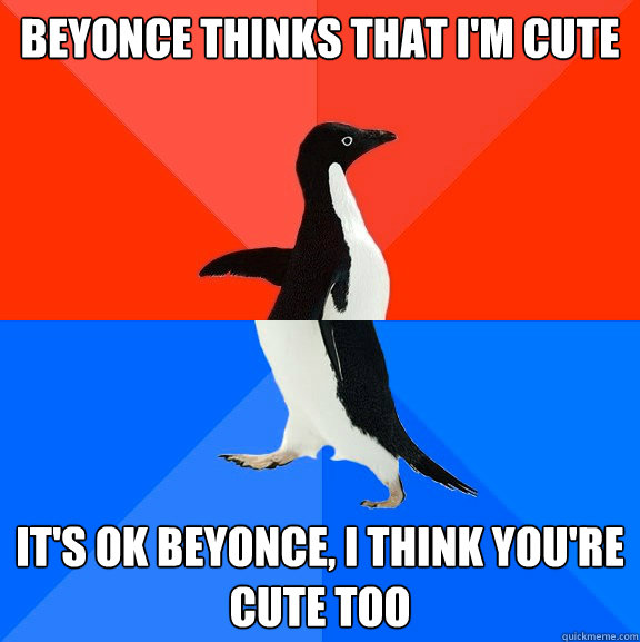 Beyonce thinks that I'm cute It's ok beyonce, I think you're cute too  Socially Awesome Awkward Penguin
