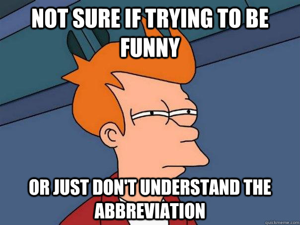 Not sure if trying to be funny Or just don't understand the abbreviation  Futurama Fry