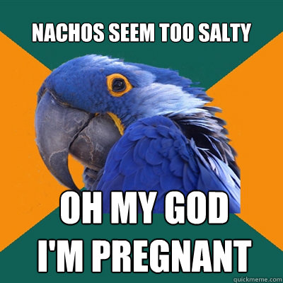 Nachos seem too salty OH MY GOD 
I'M PREGNANT  Paranoid Parrot
