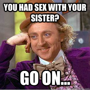 you had sex with your sister? go on...  Creepy Wonka